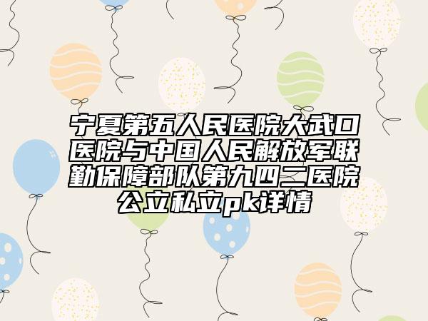 寧夏第五人民醫(yī)院大武口醫(yī)院與中國人民解放軍聯(lián)勤保障部隊第九四二醫(yī)院公立私立pk詳情