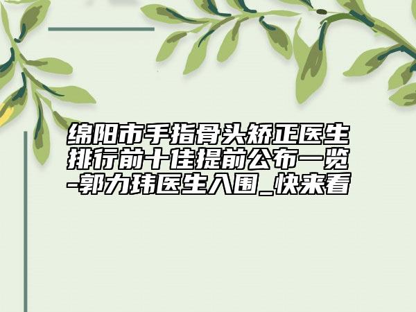 綿陽市手指骨頭矯正醫(yī)生排行前十佳提前公布一覽-郭力瑋醫(yī)生入圍_快來看