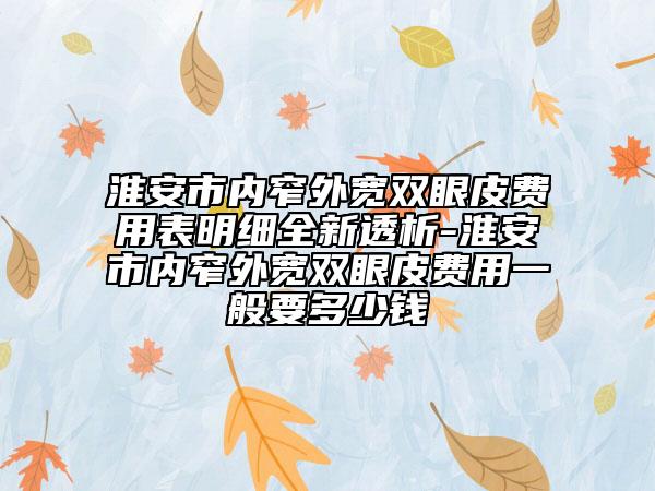 淮安市內窄外寬雙眼皮費用表明細全新透析-淮安市內窄外寬雙眼皮費用一般要多少錢