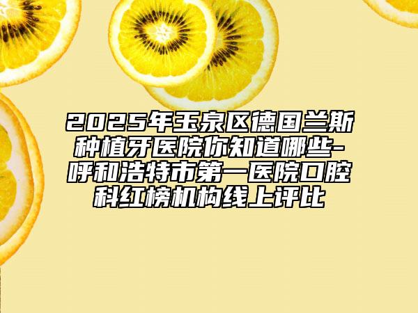 2025年玉泉區(qū)德國蘭斯種植牙醫(yī)院你知道哪些-呼和浩特市第一醫(yī)院口腔科紅榜機構(gòu)線上評比