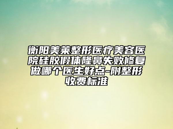 衡陽(yáng)美萊整形醫(yī)療美容醫(yī)院硅膠假體隆鼻失敗修復(fù)做哪個(gè)醫(yī)生好點(diǎn)-附整形收費(fèi)標(biāo)準(zhǔn)