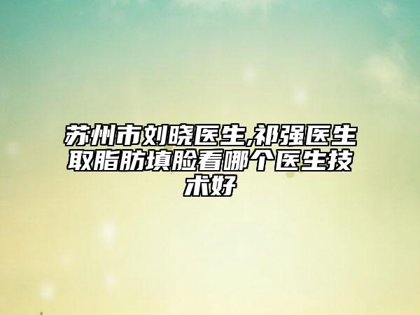 蘇州市劉曉醫(yī)生,祁強(qiáng)醫(yī)生取脂肪填臉看哪個(gè)醫(yī)生技術(shù)好