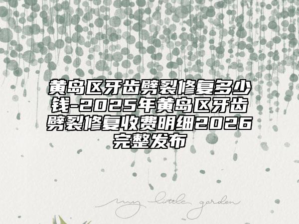 黃島區(qū)牙齒劈裂修復(fù)多少錢-2025年黃島區(qū)牙齒劈裂修復(fù)收費(fèi)明細(xì)2026完整發(fā)布