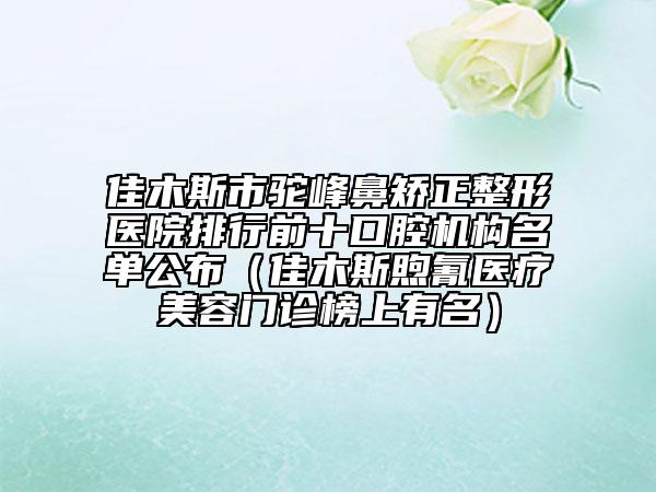 佳木斯市駝峰鼻矯正整形醫(yī)院排行前十口腔機構(gòu)名單公布（佳木斯煦氰醫(yī)療美容門診榜上有名）