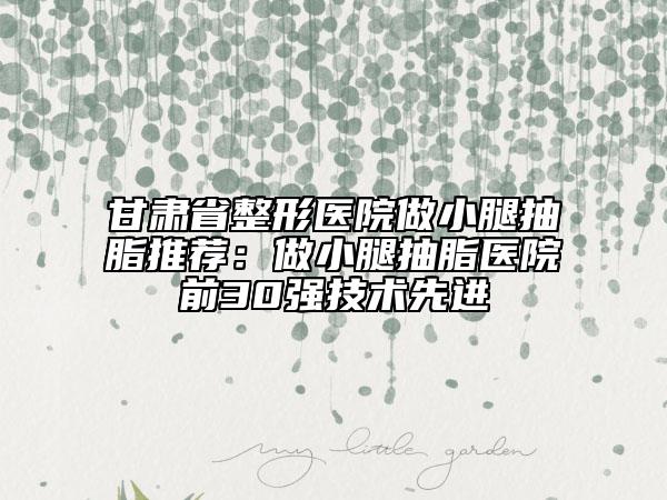 甘肅省整形醫(yī)院做小腿抽脂推薦：做小腿抽脂醫(yī)院前30強(qiáng)技術(shù)先進(jìn)