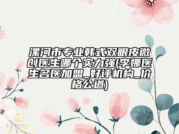 漯河市專業(yè)韓式雙眼皮微創(chuàng)醫(yī)生哪個實力強(李娜醫(yī)生名醫(yī)加盟_好評機構(gòu)_價格公道)