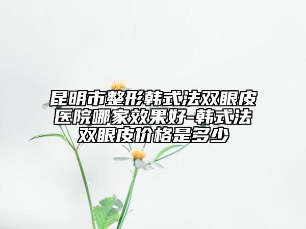 昆明市整形韓式法雙眼皮醫(yī)院哪家效果好-韓式法雙眼皮價格是多少