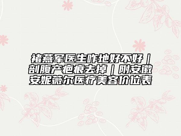 褚燕軍醫(yī)生咋地好不好|剖腹產(chǎn)疤痕去掉|附安徽安妮薇爾醫(yī)療美容價(jià)位表
