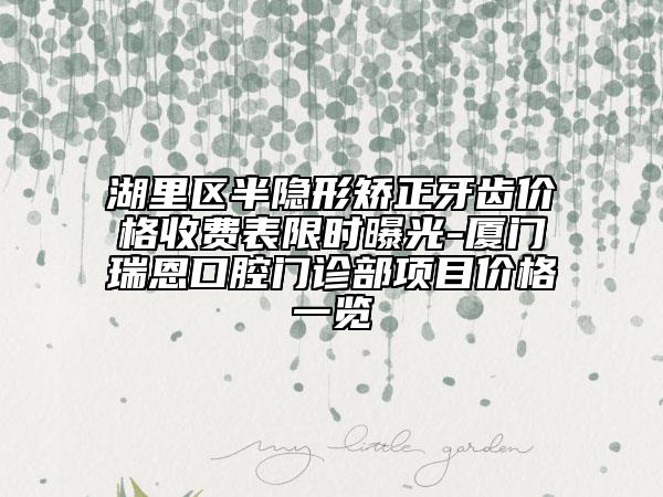 湖里區(qū)半隱形矯正牙齒價(jià)格收費(fèi)表限時(shí)曝光-廈門瑞恩口腔門診部項(xiàng)目價(jià)格一覽