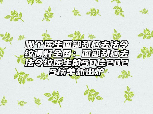 哪個(gè)醫(yī)生面部刮痧去法令紋得好全國(guó)：面部刮痧去法令紋醫(yī)生前50佳2025榜單新出爐
