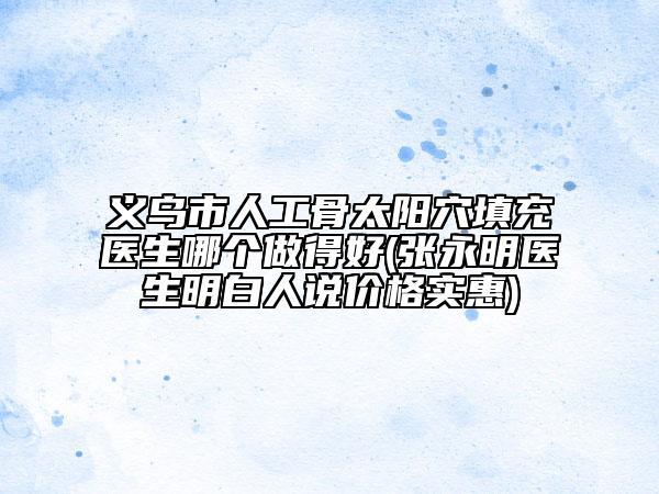 義烏市人工骨太陽穴填充醫(yī)生哪個做得好(張永明醫(yī)生明白人說價格實惠)