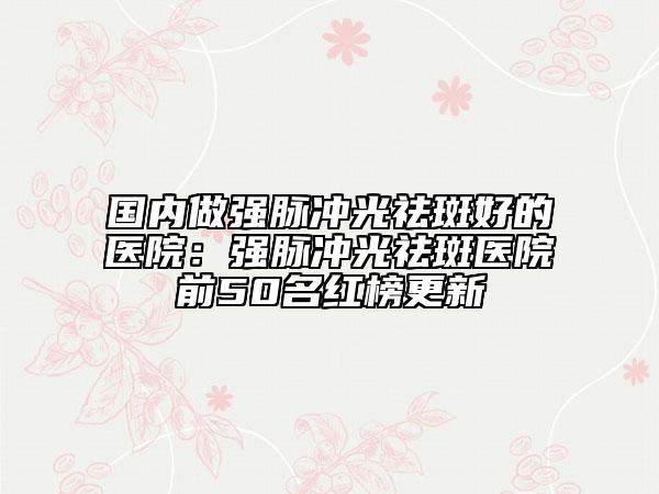 國內(nèi)做強(qiáng)脈沖光祛斑好的醫(yī)院：強(qiáng)脈沖光祛斑醫(yī)院前50名紅榜更新