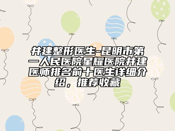 井建整形醫(yī)生-昆明市第一人民醫(yī)院星耀醫(yī)院井建醫(yī)師排名前十醫(yī)生詳細(xì)介紹，推薦收藏