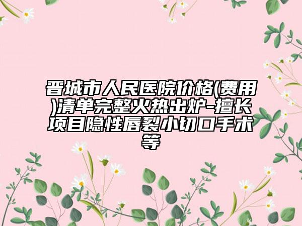 晉城市人民醫(yī)院價(jià)格(費(fèi)用)清單完整火熱出爐-擅長(zhǎng)項(xiàng)目隱性唇裂小切口手術(shù)等