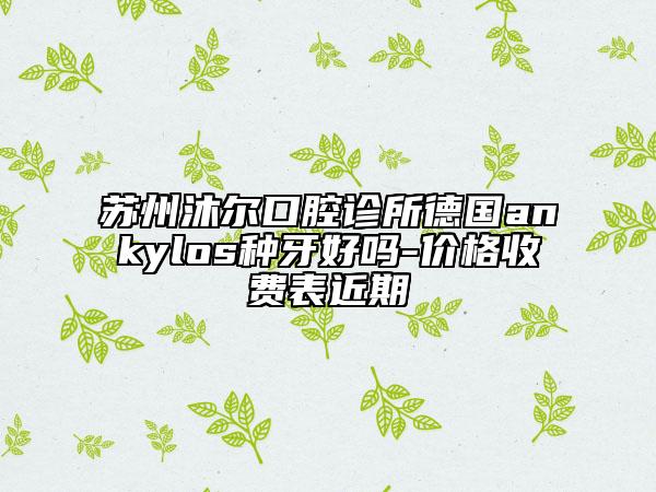 蘇州沐爾口腔診所德國(guó)ankylos種牙好嗎-價(jià)格收費(fèi)表近期