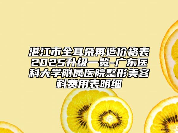 湛江市全耳朵再造價(jià)格表2025升級一覽-廣東醫(yī)科大學(xué)附屬醫(yī)院整形美容科費(fèi)用表明細(xì)