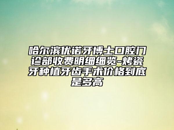 哈爾濱優(yōu)諾牙博士口腔門診部收費(fèi)明細(xì)細(xì)覽-烤瓷牙種植牙齒手術(shù)價(jià)格到底是多高