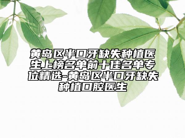 黃島區(qū)半口牙缺失種植醫(yī)生上榜名單前十佳名單專位精選-黃島區(qū)半口牙缺失種植口腔醫(yī)生