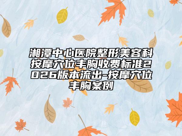湘潭中心醫(yī)院整形美容科按摩穴位豐胸收費(fèi)標(biāo)準(zhǔn)2026版本流出-按摩穴位豐胸案例