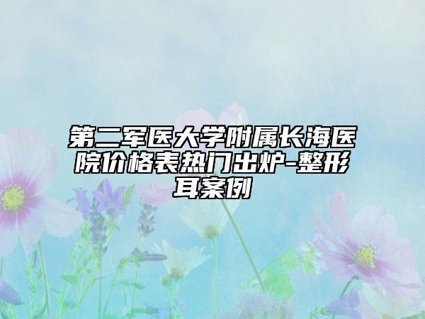 第二軍醫(yī)大學(xué)附屬長海醫(yī)院價格表熱門出爐-整形耳案例
