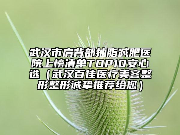 武漢市肩背部抽脂減肥醫(yī)院上榜清單TOP10安心選(武漢百佳醫(yī)療美容整形整形誠(chéng)摯推薦給您)