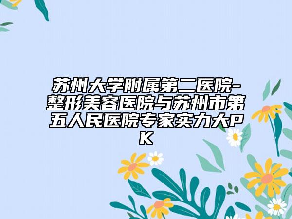蘇州大學(xué)附屬第二醫(yī)院-整形美容醫(yī)院與蘇州市第五人民醫(yī)院專家實(shí)力大PK