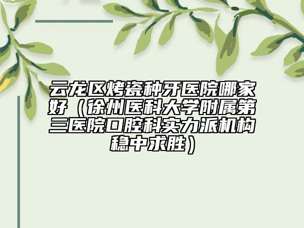 云龍區(qū)烤瓷種牙醫(yī)院哪家好（徐州醫(yī)科大學(xué)附屬第三醫(yī)院口腔科實(shí)力派機(jī)構(gòu)穩(wěn)中求勝）