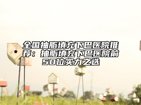 全國抽脂填充下巴醫(yī)院推薦：抽脂填充下巴醫(yī)院前50位實力之選