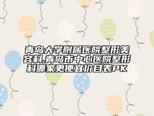 青島大學(xué)附屬醫(yī)院整形美容科,青島市中心醫(yī)院整形科哪家更便宜價(jià)目表PK