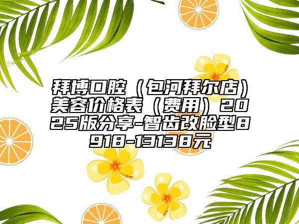 拜博口腔(包河拜爾店)美容價格表(費用)2025版分享-智齒改臉型8918-13138元
