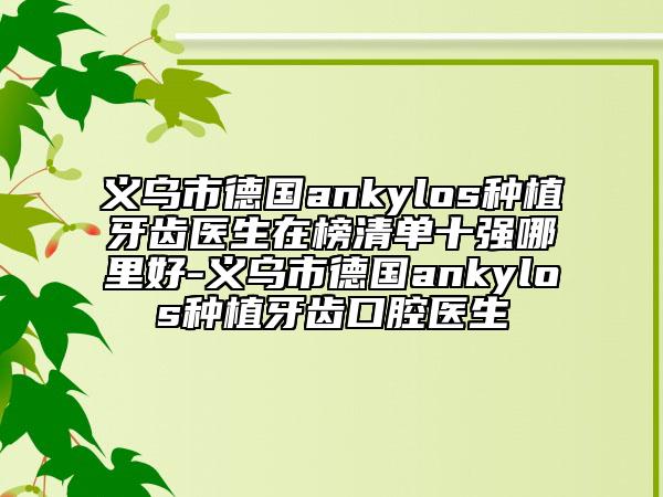 義烏市德國ankylos種植牙齒醫(yī)生在榜清單十強(qiáng)哪里好-義烏市德國ankylos種植牙齒口腔醫(yī)生