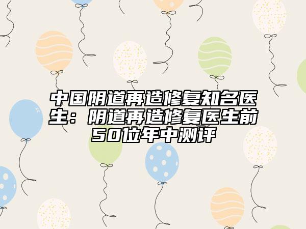 中國陰道再造修復(fù)知名醫(yī)生：陰道再造修復(fù)醫(yī)生前50位年中測評
