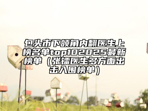 包頭市下頜角內(nèi)翻醫(yī)生上榜名單top102025最新榜單（張鐳醫(yī)生多方面出擊入圍榜單）