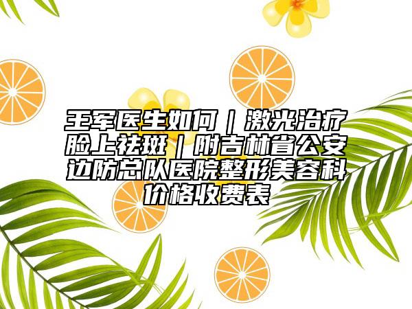 王軍醫(yī)生如何|激光治療臉上祛斑|附吉林省公安邊防總隊醫(yī)院整形美容科價格收費表