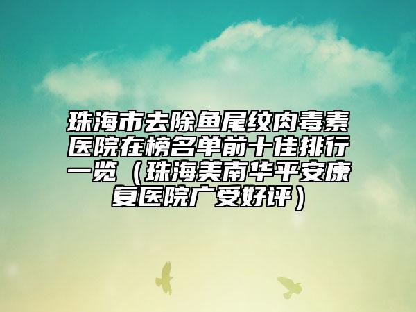 珠海市去除魚尾紋肉毒素醫(yī)院在榜名單前十佳排行一覽(珠海美南華平安康復(fù)醫(yī)院廣受好評(píng))