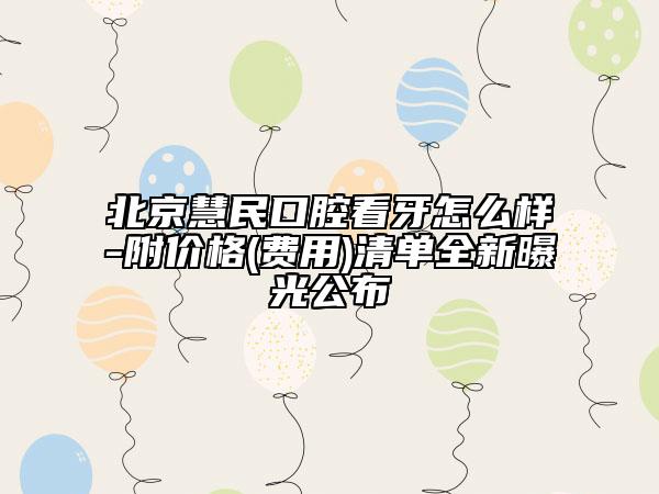 北京慧民口腔看牙怎么樣-附價格(費用)清單全新曝光公布