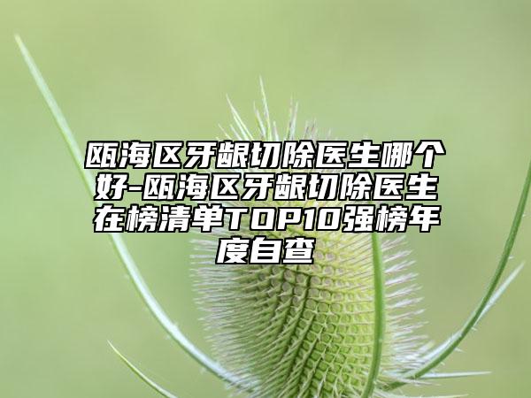 甌海區(qū)牙齦切除醫(yī)生哪個好-甌海區(qū)牙齦切除醫(yī)生在榜清單TOP10強(qiáng)榜年度自查