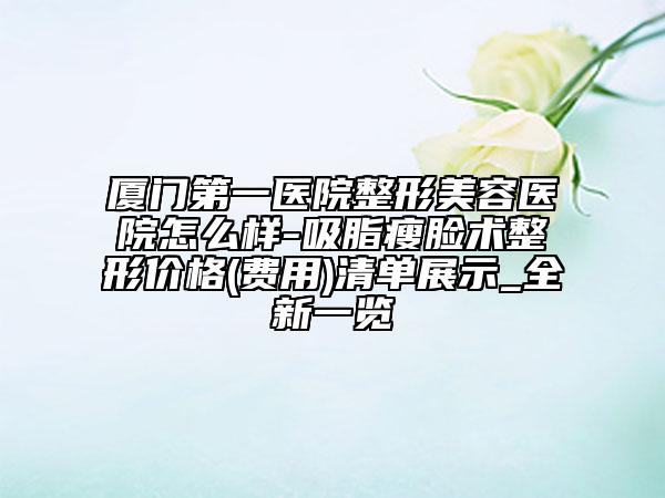 廈門第一醫(yī)院整形美容醫(yī)院怎么樣-吸脂瘦臉術(shù)整形價格(費用)清單展示_全新一覽