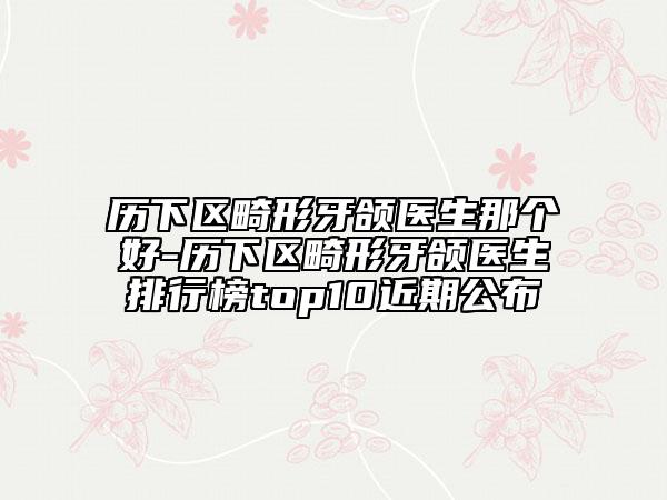 歷下區(qū)畸形牙頜醫(yī)生那個(gè)好-歷下區(qū)畸形牙頜醫(yī)生排行榜top10近期公布