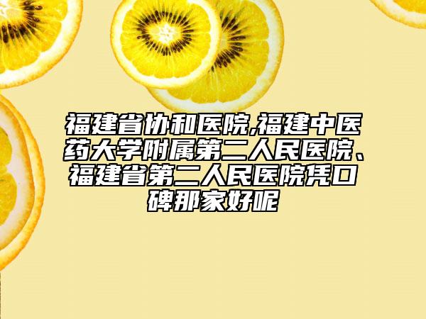 福建省協(xié)和醫(yī)院,福建中醫(yī)藥大學(xué)附屬第二人民醫(yī)院、福建省第二人民醫(yī)院憑口碑那家好呢