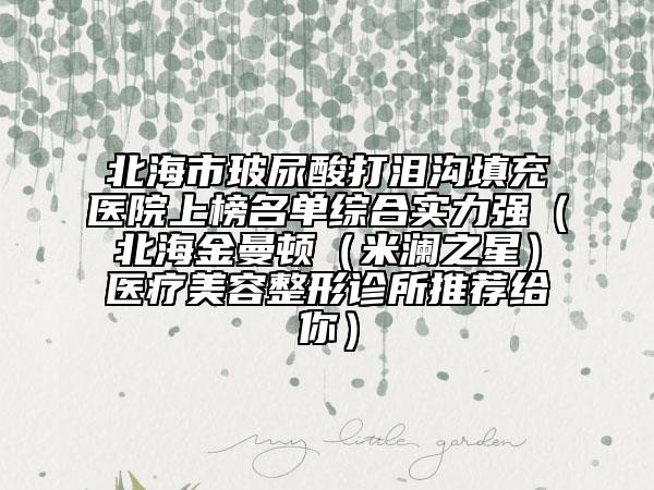 北海市玻尿酸打淚溝填充醫(yī)院上榜名單綜合實力強（北海金曼頓（米瀾之星）醫(yī)療美容整形診所推薦給你）