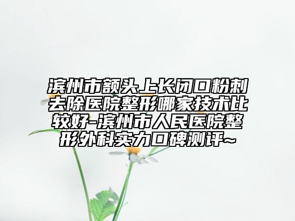 濱州市額頭上長(zhǎng)閉口粉刺去除醫(yī)院整形哪家技術(shù)比較好-濱州市人民醫(yī)院整形外科實(shí)力口碑測(cè)評(píng)~