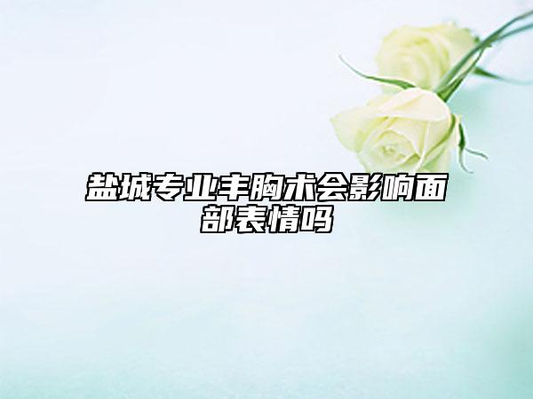 鹽城專(zhuān)業(yè)豐胸術(shù)會(huì)影響面部表情嗎