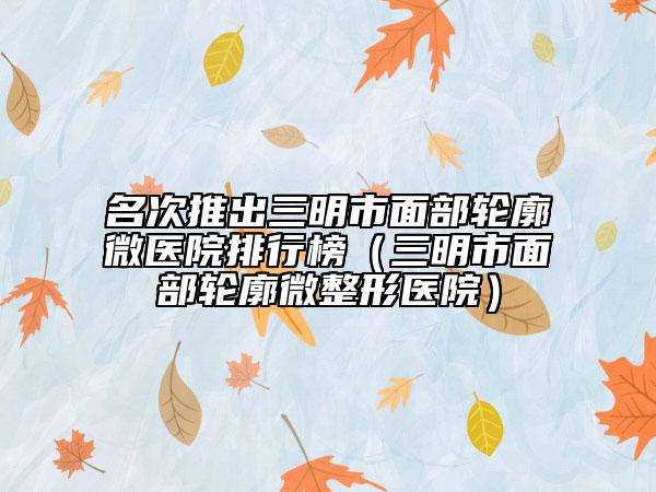 名次推出三明市面部輪廓微醫(yī)院排行榜（三明市面部輪廓微整形醫(yī)院）