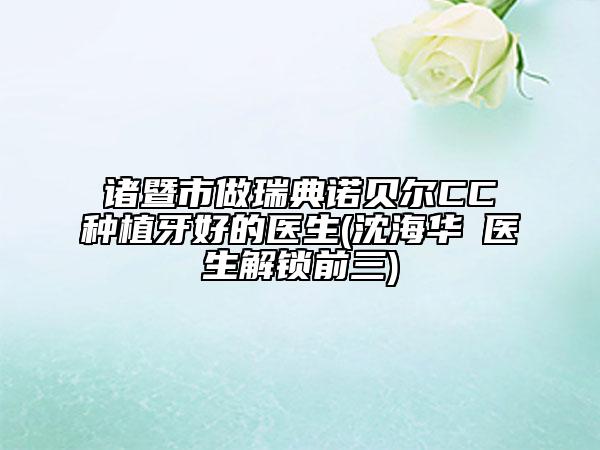 諸暨市做瑞典諾貝爾CC種植牙好的醫(yī)生(沈海華?醫(yī)生解鎖前三)