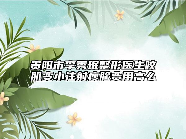 貴陽(yáng)市李秀珉整形醫(yī)生咬肌變小注射瘦臉費(fèi)用高么