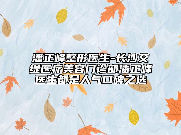 潘正峰整形醫(yī)生-長沙艾緹醫(yī)療美容門診部潘正峰醫(yī)生都是人氣口碑之選