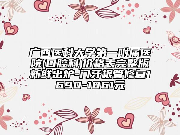 廣西醫(yī)科大學(xué)第一附屬醫(yī)院(口腔科)價(jià)格表完整版新鮮出爐-門(mén)牙根管修復(fù)1690-1861元