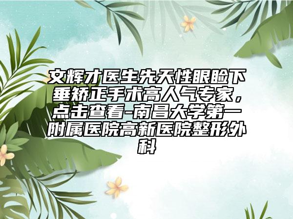 文輝才醫(yī)生先天性眼瞼下垂矯正手術(shù)高人氣專家,點(diǎn)擊查看-南昌大學(xué)第一附屬醫(yī)院高新醫(yī)院整形外科