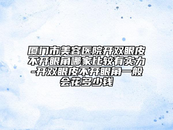 廈門市美容醫(yī)院開雙眼皮不開眼角哪家比較有實(shí)力-開雙眼皮不開眼角一般會(huì)花多少錢